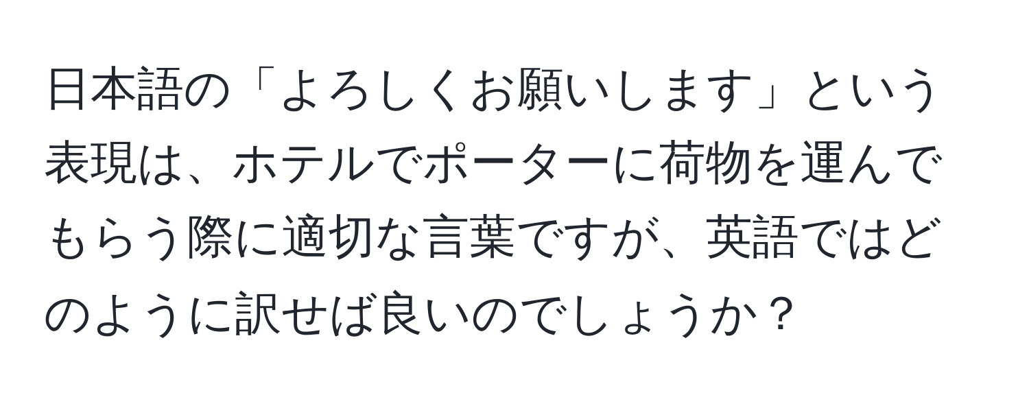 日本語の「よろしくお願いします」という表現は、ホテルでポーターに荷物を運んでもらう際に適切な言葉ですが、英語ではどのように訳せば良いのでしょうか？