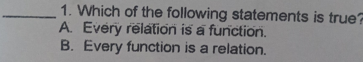 Which of the following statements is true?
A. Every relation is a function.
B. Every function is a relation.