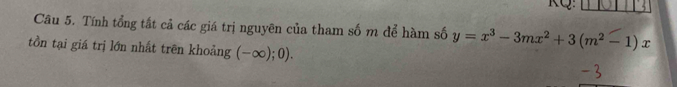 KQ: 
Câu 5. Tính tổng tất cả các giá trị nguyên của tham số m để hàm số y=x^3-3mx^2+3(m^2-1)x
tồn tại giá trị lớn nhất trên khoảng (-∈fty );0)