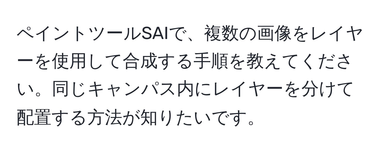 ペイントツールSAIで、複数の画像をレイヤーを使用して合成する手順を教えてください。同じキャンパス内にレイヤーを分けて配置する方法が知りたいです。