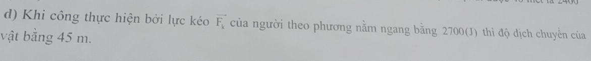 Khi công thực hiện bởi lực kéo vector F_k của người theo phương nằm ngang bằng 2700 (J) thì độ dịch chuyền của 
vật bằng 45 m.