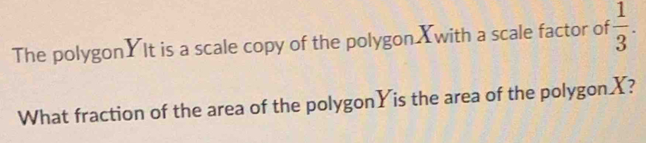 The polygonYIt is a scale copy of the polygon Xwith a scale factor of  1/3 . 
What fraction of the area of the polygonYis the area of the polygon X?