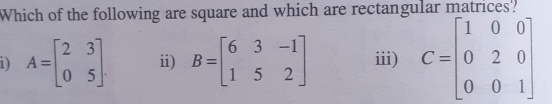 Which of the following are square and which are rectangular matrices?
1) A=beginbmatrix 2&3 0&5endbmatrix i) B=beginbmatrix 6&3&-1 1&5&2endbmatrix ⅲ) C=beginbmatrix 1&0&0 0&2&0 0&0&1endbmatrix