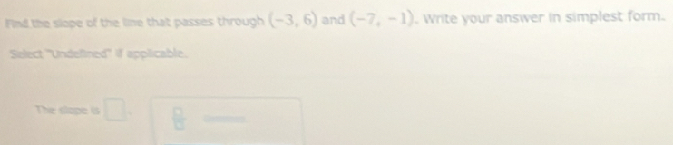 Find the slope of the line that passes through (-3,6) and (-7,-1). Write your answer in simplest form. 
Select ''Undefined'' if applicable. 
The slope is □  □ /□  