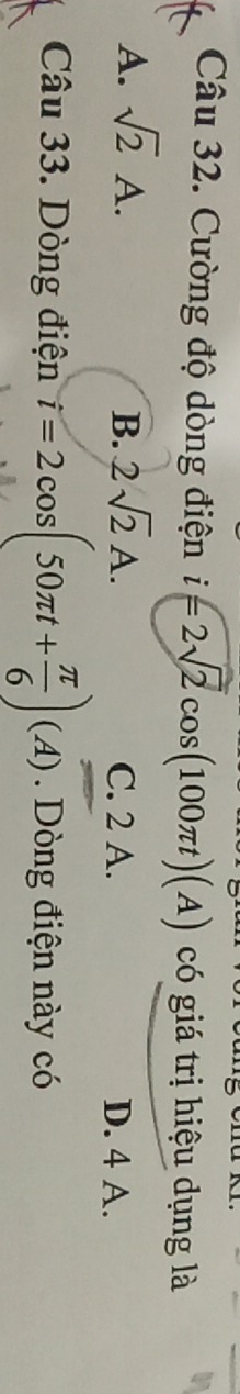 Cường độ dòng điện i =2sqrt(2)cos (100π t)(A) có giá trị hiệu dụng là
B.
A. sqrt(2)A. 2sqrt(2)A. C. 2 A. D. 4 A.
Câu 33. Dòng điện i=2cos (50π t+ π /6 )(A). Dòng điện này có