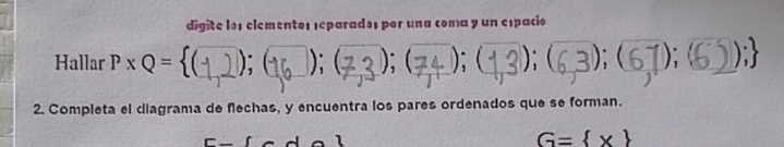 digite los elemento: ¡eparados por una coma y un espacio 
Hallar ∵ P*R = (1,2); (16□); (7,3); (7,4 ); (1,3); (6,3); (6,7); (6 7);

2. Completa el diagrama de flechas, y encuentra los pares ordenados que se forman. 
1
G= x