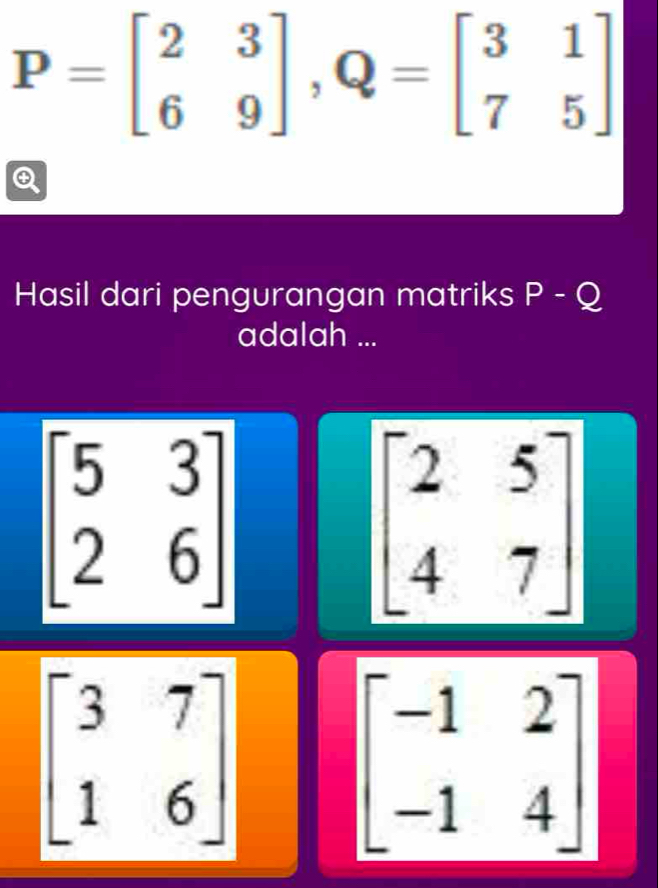 P=beginbmatrix 2&3 6&9endbmatrix , Q=beginbmatrix 3&1 7&5endbmatrix

Hasil dari pengurangan matriks P - Q
adalah ...
beginbmatrix 5&3 2&6endbmatrix
beginbmatrix 2&5 4&7endbmatrix
beginbmatrix 3&7 1&6endbmatrix
beginbmatrix -1&2 -1&4endbmatrix