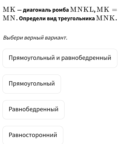 М К - диагональ ромба МΝ КL, MK=
М Ν . Олредели вид треугольника МΝ К .
Βыбери верный Βариант.
Πρямοугольный и равнобедренный
Πрямоугольный
Paвнобедренный
Paвносторонний