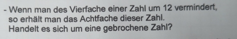 Wenn man des Vierfache einer Zahl um 12 vermindert, 
so erhält man das Achtfache dieser Zahl. 
Handelt es sich um eine gebrochene Zahl?