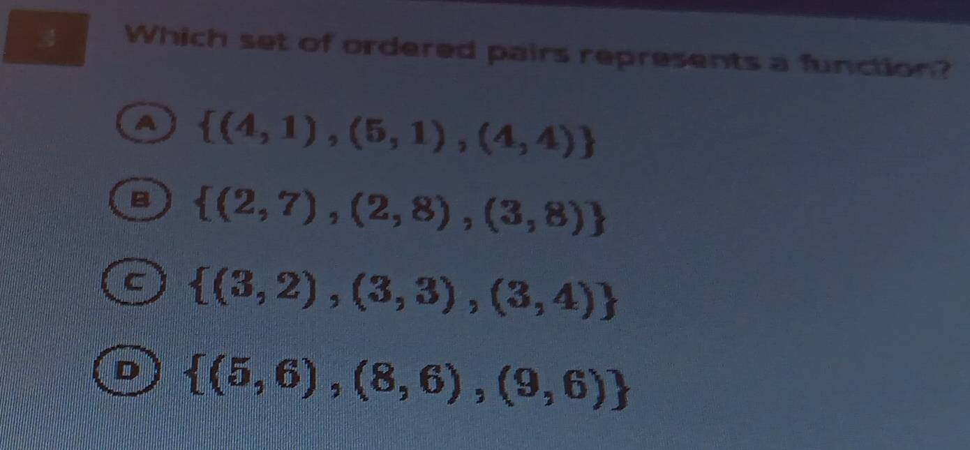 Which set of ordered pairs represents a function?
A  (4,1),(5,1),(4,4)
B  (2,7),(2,8),(3,8)
C  (3,2),(3,3),(3,4)
D  (5,6),(8,6),(9,6)