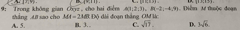 a [7;9).
B. 19;11). C. [11;13). D. [13;15). 
9: Trong không gian Oxyz, cho hai điểm A(1;2;3), B(-2;-4;9). Điểm M thuộc đoạn
thẳng AB sao cho MA=2MB 2 Độ dài đoạn thắng OM là:
A. 5. B. 3… C. sqrt(17). D. 3sqrt(6).