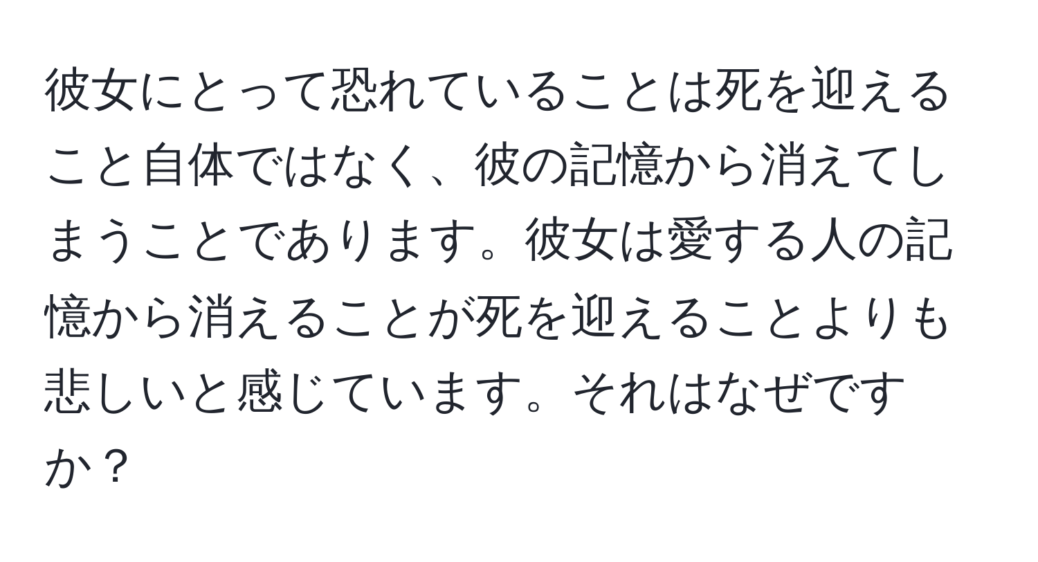 彼女にとって恐れていることは死を迎えること自体ではなく、彼の記憶から消えてしまうことであります。彼女は愛する人の記憶から消えることが死を迎えることよりも悲しいと感じています。それはなぜですか？