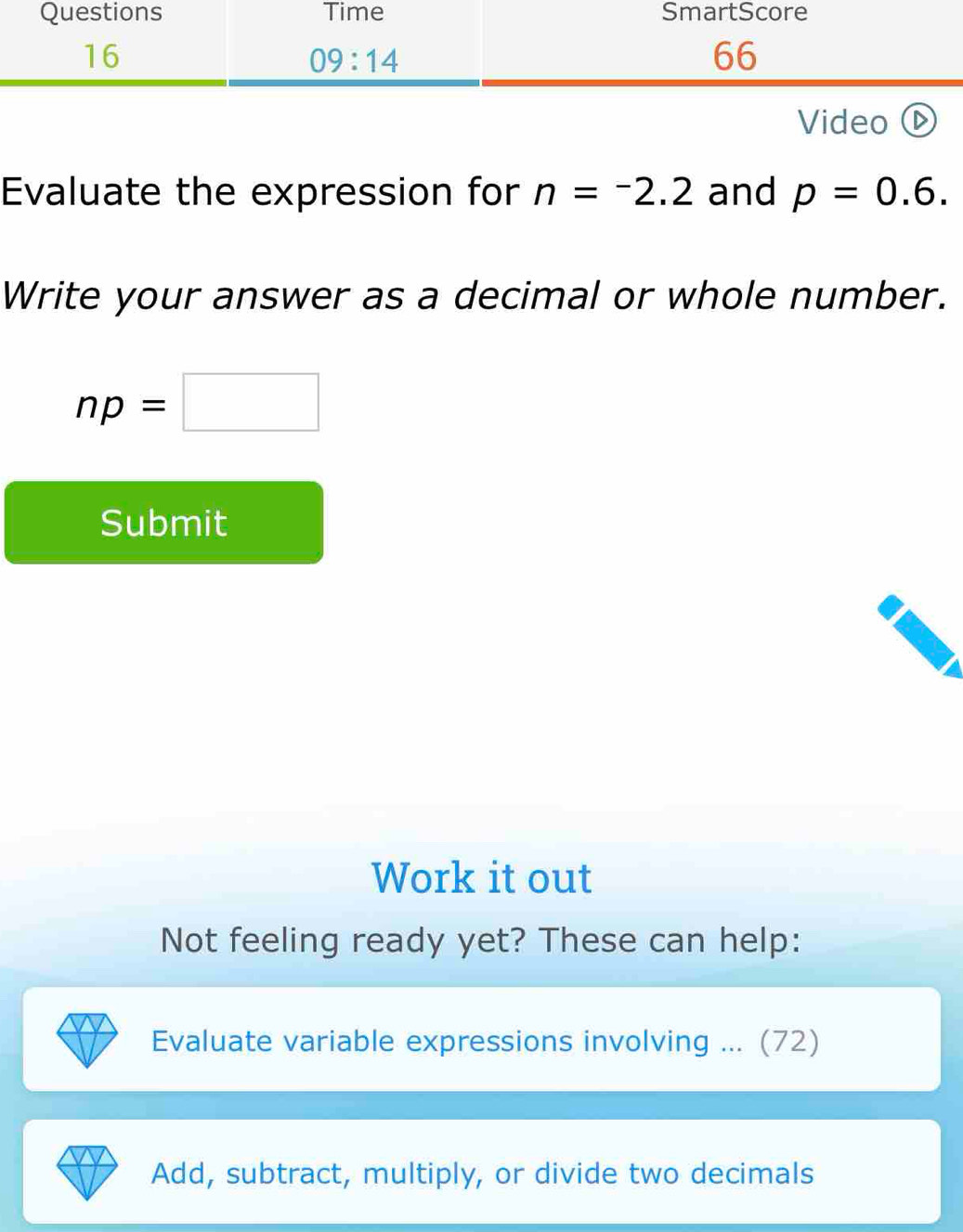 Video
Evaluate the expression for n=^-2.2 and p=0.6.
Write your answer as a decimal or whole number.
np=□
Submit
Work it out
Not feeling ready yet? These can help:
Evaluate variable expressions involving ... (72)
Add, subtract, multiply, or divide two decimals