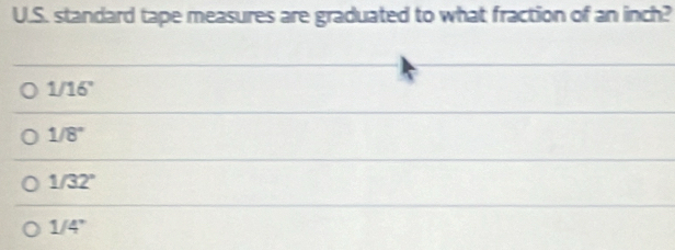 standard tape measures are graduated to what fraction of an inch?
1/16'
1/8°
1/32°
1/4'