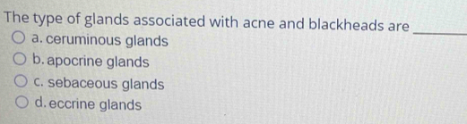 The type of glands associated with acne and blackheads are
a. ceruminous glands
_
b. apocrine glands
c. sebaceous glands
d. eccrine glands