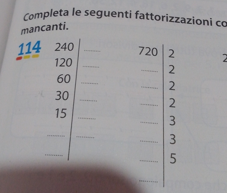 Completa le seguenti fattorizzazioni co 
mancanti. 
114 
__  240/150  20/20 =□ ______ 
__ beginarrayr 2 120 -2 hline  beginarrayr 12 2 hline □ endarray _____ 
2^