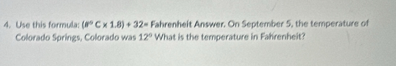 Use this formula: (0°C* 1.8)+32= Fahrenheit Answer. On September 5, the temperature of 
Colorado Springs, Colorado was 12° What is the temperature in Fahrenheit?