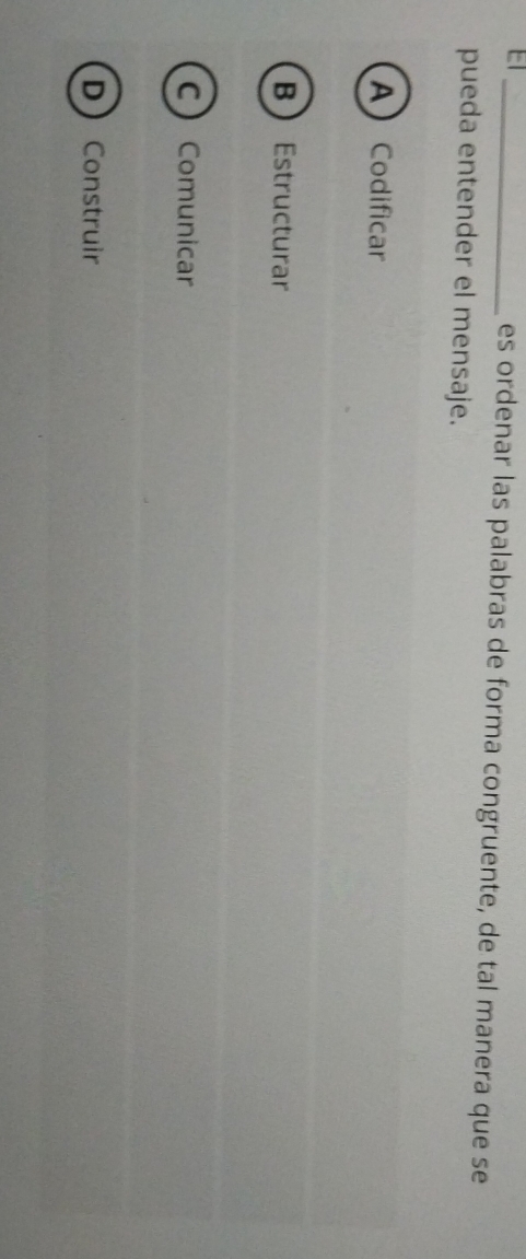 El_ es ordenar las palabras de forma congruente, de tal manera que se
pueda entender el mensaje.
A Codificar
BEstructurar
CComunicar
DConstruir
