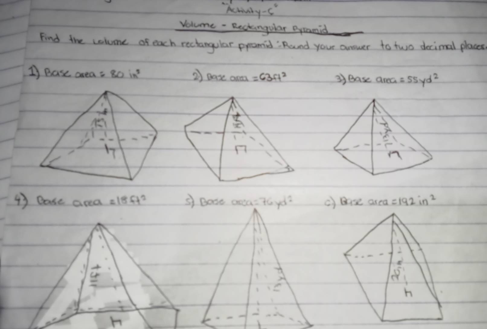 Achivil y-6^(circ ^) 
Volume - Reckangular Byramid 
Find the colume of each rectangular prcamid : Round your answer to two decimal places 
1) Base area =80in^2 3Base area =55yd^2
2) ease ara =63ft^2
4) ease area =18.6t^2 s) Bose anca =76yd^2 c) base area =192in^2
h