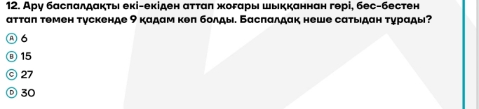 Ару басπαлдαкτы екі-екіден ατταπ жоδαры шыкканнан гθрі, бес-бестен
аттаπ темен тускенде 9 кадам кеπ болды. Басπалдак неше сатыιдан τурады?
A6
Ⓑ 15
©27
Ⓓ 30