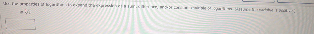 Use the properties of logarithms to expand the expression as a sum, difference, and/or constant multiple of logarithms. (Assume the variable is positive.) 
In sqrt[8](t)