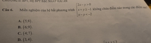 Chường II: BPT, hệ bPt bạc nhát hai ăn
Câu 6. Miền nghiệm của hệ bắt phương trình beginarrayl 2x-y>0 x+y≥ -1 x-y không chứa điểm nào trong các điểm sao
A. (5;8).
B. (6;9).
C. (4;7).
D. (3,4).  x+x<3</tex>