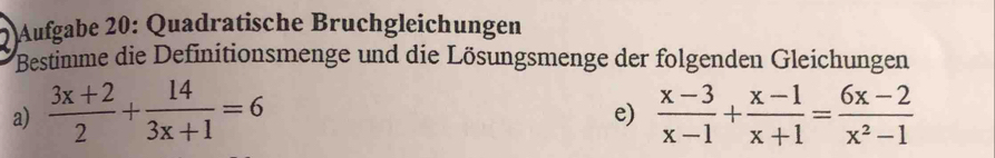 Aufgabe 20: Quadratische Bruchgleichungen 
Bestimme die Definitionsmenge und die Lösungsmenge der folgenden Gleichungen 
a)  (3x+2)/2 + 14/3x+1 =6  (x-3)/x-1 + (x-1)/x+1 = (6x-2)/x^2-1 
e)