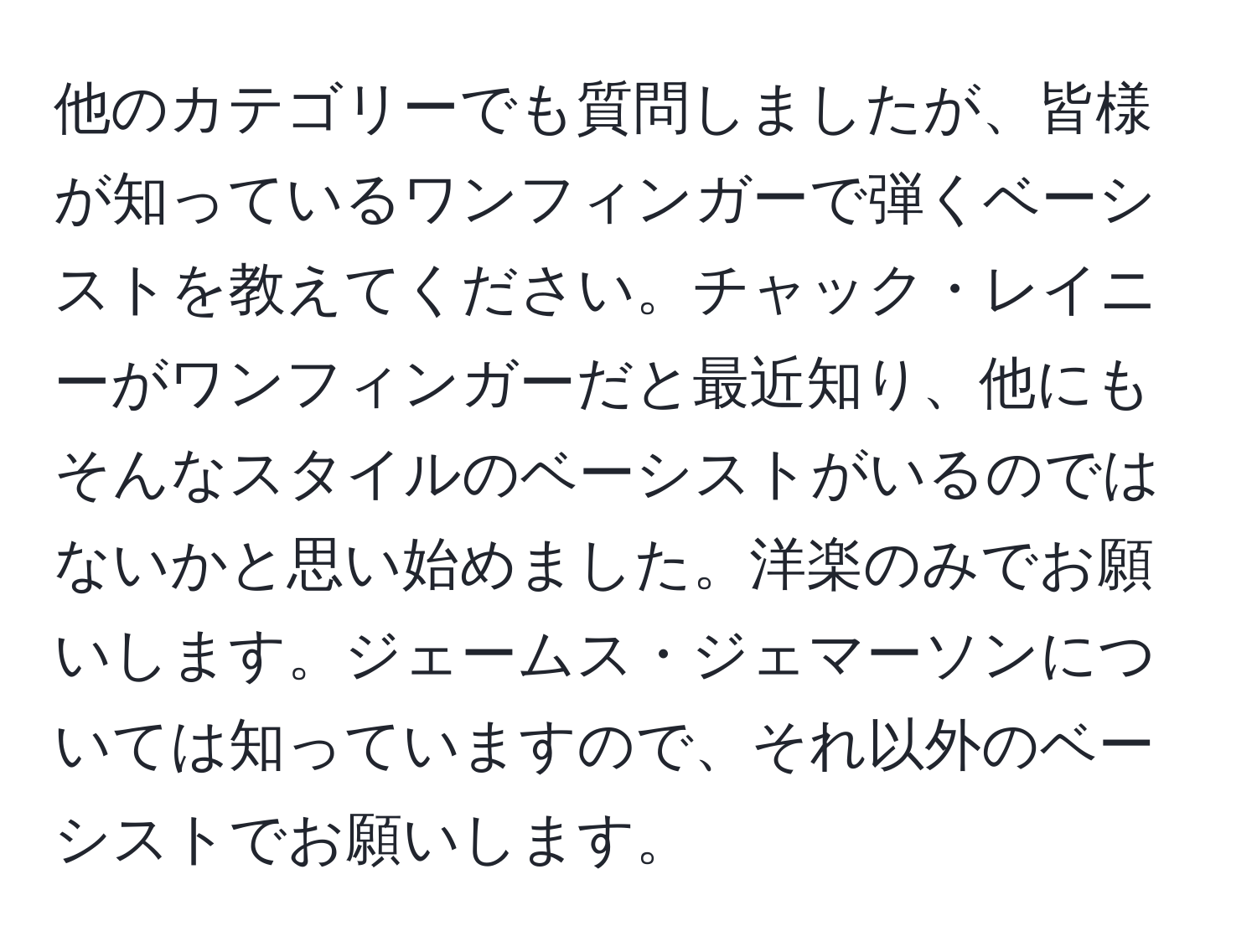 他のカテゴリーでも質問しましたが、皆様が知っているワンフィンガーで弾くベーシストを教えてください。チャック・レイニーがワンフィンガーだと最近知り、他にもそんなスタイルのベーシストがいるのではないかと思い始めました。洋楽のみでお願いします。ジェームス・ジェマーソンについては知っていますので、それ以外のベーシストでお願いします。