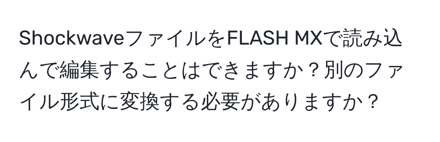 ShockwaveファイルをFLASH MXで読み込んで編集することはできますか？別のファイル形式に変換する必要がありますか？