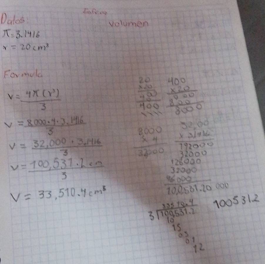 Dalos 
Eafeve 
volumen
π =3.1416
r=20cm^3
Formila
v= 4π (r^3)/3 
beginarrayr 20 * 20 hline 400 400endarray endarray endarray beginarrayr 400 * 20 hline 0000 80000endarray
v= (8000· 4· 3.1416)/3 
frac  1 5/100 *  5/100 * 1000  5/100 * 1000 4/10000 * 1000
v= (32,000· 3.1416)/3  beginarrayr 8000 * 4 hline 32000endarray
v= (100,531.2cm)/3 
V=33,510.4cm^3
frac frac 194* 45 3encloselongdiv 199351.1 153approx 12 hline endarray 100531.2