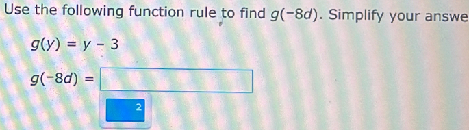 Use the following function rule to find g(-8d). Simplify your answe
g(y)=y-3
g(-8d)= :□
2