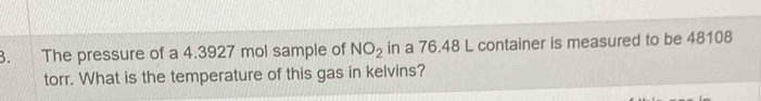 The pressure of a 4.3927 mol sample of NO_2 in a 76.48 L container is measured to be 48108
torr. What is the temperature of this gas in kelvins?