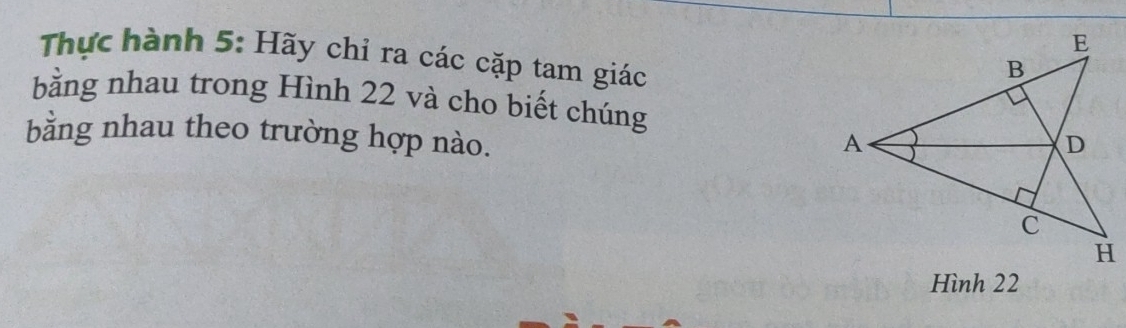 Thực hành 5: Hãy chỉ ra các cặp tam giác 
bằng nhau trong Hình 22 và cho biết chúng 
bằng nhau theo trường hợp nào. 
Hình 22