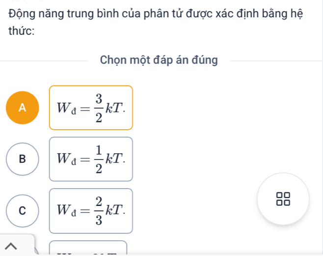 Động năng trung bình của phân tử được xác định bằng hệ
thức:
Chọn một đáp án đúng
A W_d= 3/2 kT.
B W_d= 1/2 kT.
C W_d= 2/3 kT.