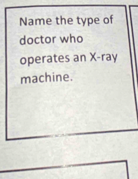 Name the type of 
doctor who 
operates an X -ray 
machine.