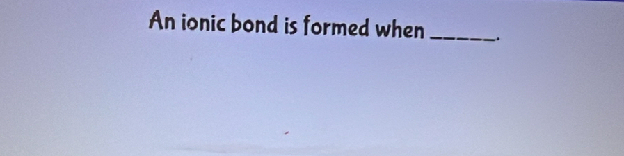 An ionic bond is formed when_ -.