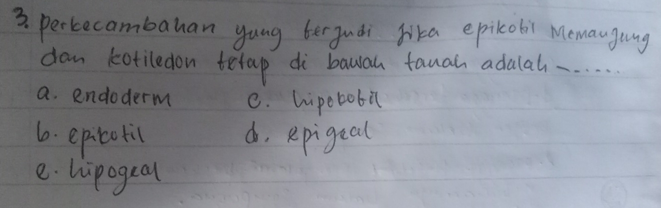 perkecambahan yong ber judi fika epikobi Memaugang
dan kotiledon tetap di bawah tauah adalah.. . . . .
a. endoderm
C. hipetobi
6. epitotic d, Rpigeal
e. hipogeal