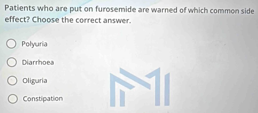 Patients who are put on furosemide are warned of which common side
effect? Choose the correct answer.
Polyuria
Diarrhoea
Oliguria
Constipation