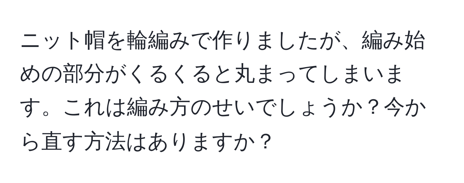 ニット帽を輪編みで作りましたが、編み始めの部分がくるくると丸まってしまいます。これは編み方のせいでしょうか？今から直す方法はありますか？