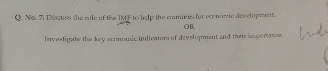 No. 7: Discuss the role of the IMF to help the countries for economic development. 
OR 
Investigate the key economic indicators of development and their importance.