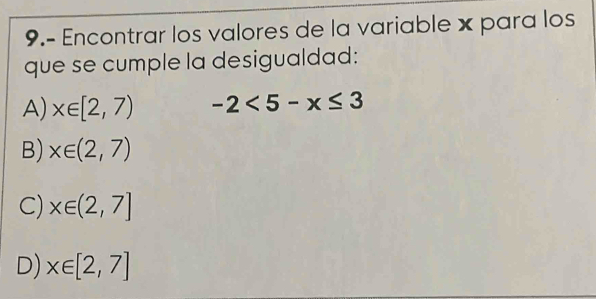 9.- Encontrar los valores de la variable × para los
que se cumple la desigualdad:
A) x∈ [2,7) -2<5-x≤ 3
B) x∈ (2,7)
C) x∈ (2,7]
D) x∈ [2,7]