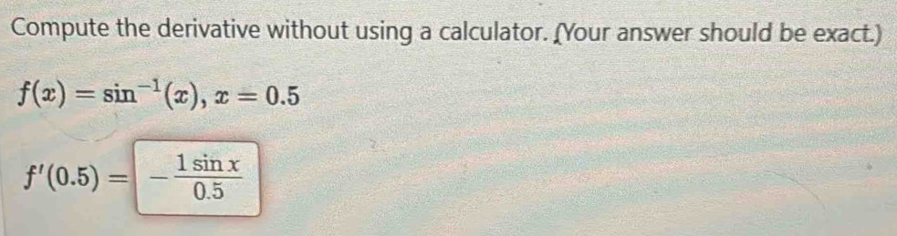 Compute the derivative without using a calculator. (Your answer should be exact.)
f(x)=sin^(-1)(x), x=0.5
f'(0.5)=- 1sin x/0.5 