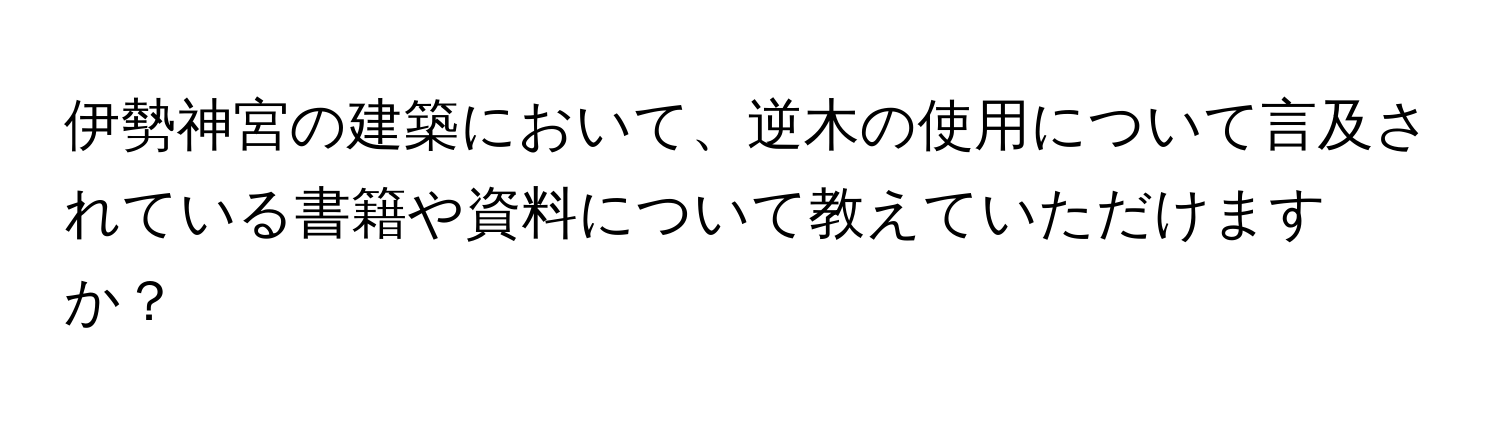 伊勢神宮の建築において、逆木の使用について言及されている書籍や資料について教えていただけますか？