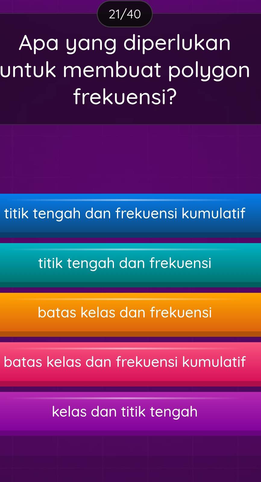 21/40
Apa yang diperlukan
untuk membuat polygon
frekuensi?
titik tengah dan frekuensi kumulatif
titik tengah dan frekuensi
batas kelas dan frekuensi
batas kelas dan frekuensi kumulatif
kelas dan titik tengah