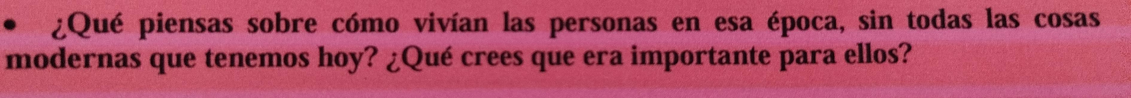 ¿Qué piensas sobre cómo vivían las personas en esa época, sin todas las cosas 
modernas que tenemos hoy? ¿Qué crees que era importante para ellos?