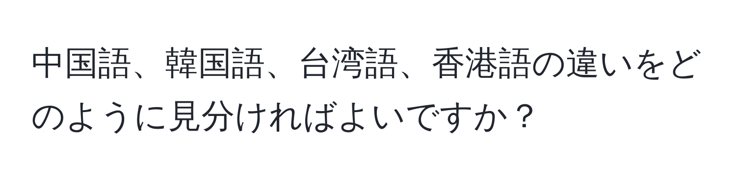 中国語、韓国語、台湾語、香港語の違いをどのように見分ければよいですか？