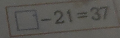 □ -21=37