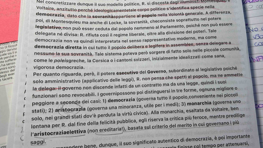 Nel concretizzare dunque il suo modello politico, R. si discosta dagl'illuministi Montesquied u
Voltaire, anzitutto perché ideologicamentetale corpo político s'identifica specie nella
democrazia, dato che la sovranitàappartiene al popolo nella Volontà generale. A differenza,
poi, di Montesquieu ma anche di Locke, la sovranità, checonsiste soprattutto nel potere
legislativo,non può esser ceduta dal popolo nemmeno al Parlamento, poiché non può essere
delegata né divisa: R. rifiuta così il regime liberale, oltre alla divisione dei poteri. Tale
democrazia non va quindi interpretata nel senso rappresentativo moderno, ma come
uale sia il sì gio derviso no (il filosof democrazia diretta in cui tutto il popolo delibera e legifera in assemblee, senza delegare a
nessuno la sua sovranità. Tale sistema poteva però sorgere di fatto solo nelle piccole comunità,
come le po/eisgreche, la Corsica o i cantoni svizzeri, inizialmente idealizzati come sana,
te sofferer pè perché n
mini sono  ha senso
vigorosa democrazia.
Per quanto riguarda, però, il potere esecutivo del Governo, subordinato al legislativo poiché
tacere. degli ever lesso del'
solo amministrativo (applicativo delle leggi), R. non pensa che spetti al popolo, ma ne ammette
la delega: il governo non discende infatti da un contratto ma da una legge, quindi i suoi
funzionari sono revocabili. I governipossono poi distinguersi in tre forme, ognuna migliore o
r peggiore a seconda dei casi: 1) democrazia (governa tutto il popolo,conveniente nei piccoli
stati); 2) aristocrazia (governa una minoranza, utile per i medi); 3) monarchia (governa uno
C solo, nei grandi stati dov’è perduta la virtù civica). Alla monarchia, esaltata da Voltaire, ben
lontana per R. dal fine della felicità pubblica, egli riserva la critica più feroce, mentre predilige
l'aristocraziaelettiva (non ereditaria!), basata sul criterio del merito in cui governano i più
saggi.
m    
Endere bene, dunque, il suo significato autentico di democrazia, è poi importante
a le finisse çol tempo per attenuarsi,