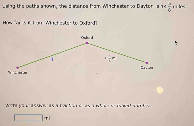 Using the paths shown, the distance from Winchester to Dayton is 14 5/6 miles. 
How far is it from Winchester to Oxford? 
Oxford 
?
6 5/6 ml
Dayton 
Winchester 
Write your answer as a fraction or as a whole or mixed number.
□ mi