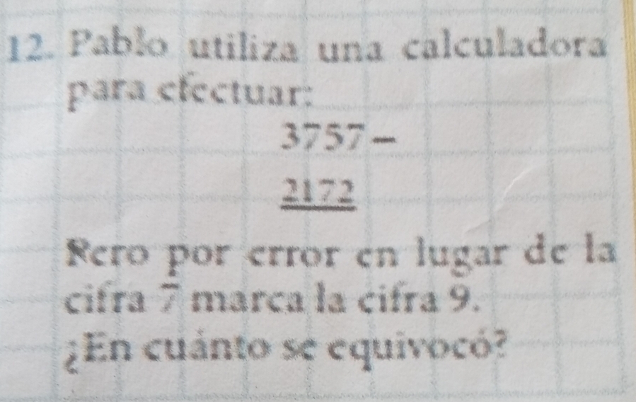 Pablo utiliza una calculadora 
para cfectuar:
3757
frac □ 3^
2172
Rero por érror en lugar de la 
cifra 7 marca la cifra 9. 
¿En cuánto se equivocó?